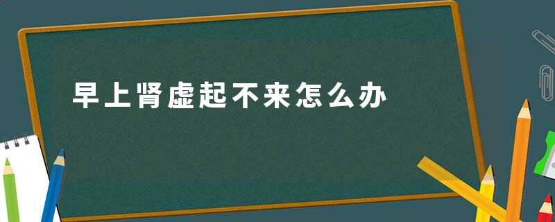 早上肾虚起不来怎么办