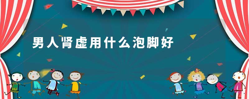 男人肾虚用什么泡脚好