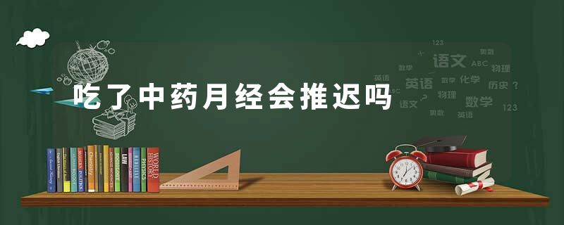 吃了中药月经会推迟吗
