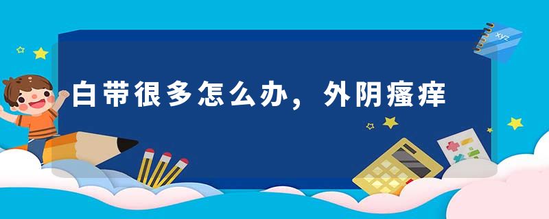 白带很多怎么办,外阴瘙痒