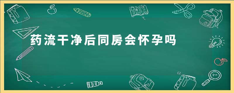 药流干净后同房会怀孕吗