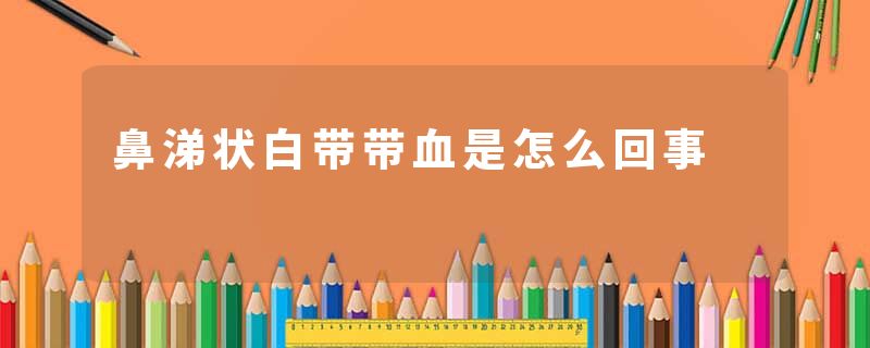 鼻涕状白带带血是怎么回事