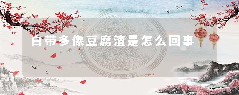 白带多像豆腐渣是怎么回事