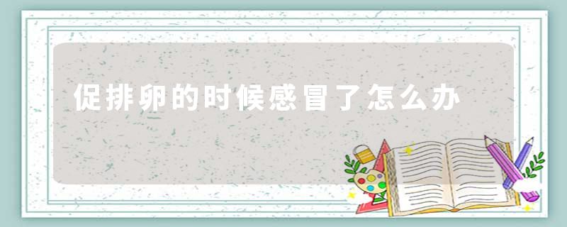 促排卵的时候感冒了怎么办