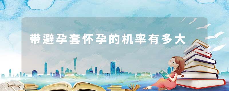 带避孕套怀孕的机率有多大