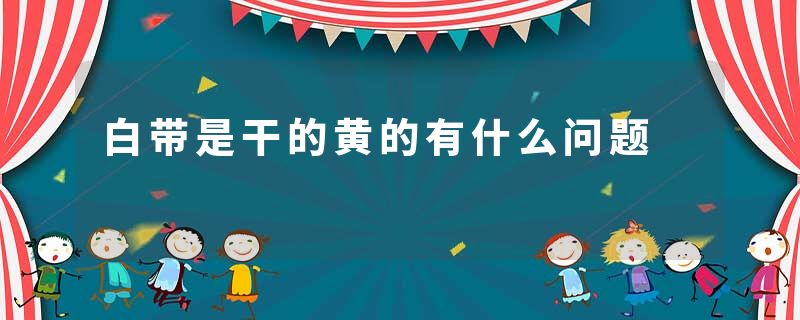 白带是干的黄的有什么问题