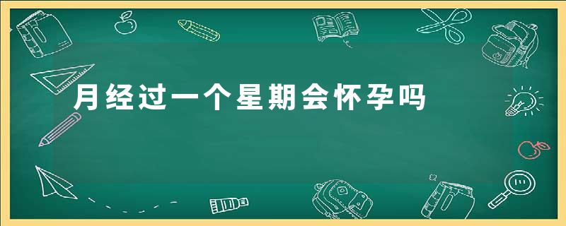 月经过一个星期会怀孕吗