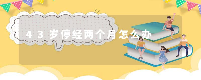 43岁停经两个月怎么办