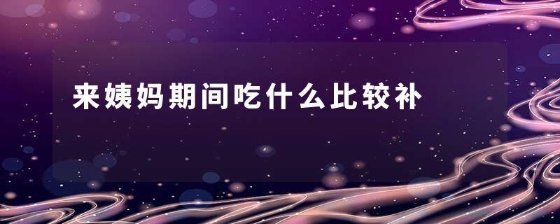 来姨妈期间吃什么比较补