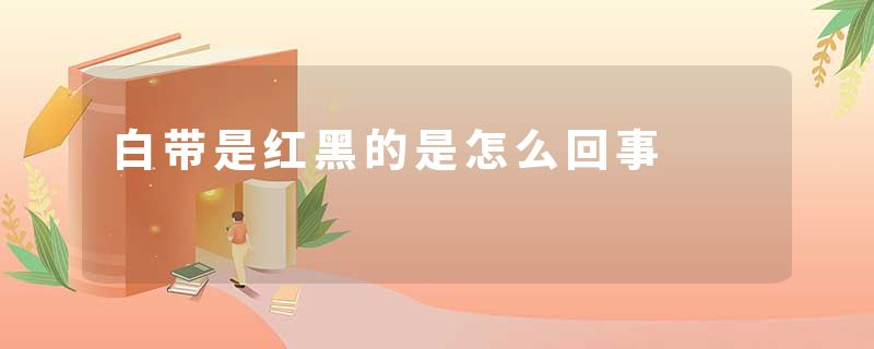 白带是红黑的是怎么回事