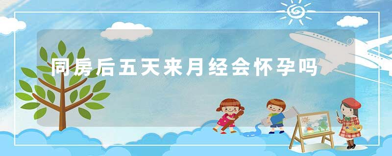 同房后五天来月经会怀孕吗
