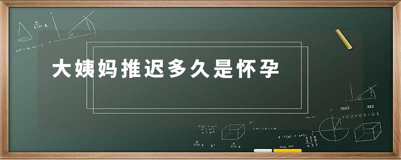 大姨妈推迟多久是怀孕