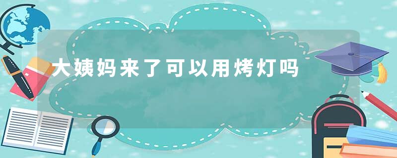 大姨妈来了可以用烤灯吗