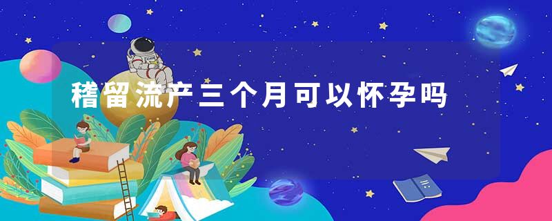 稽留流产三个月可以怀孕吗