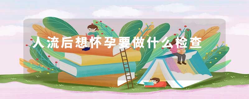 人流后想怀孕要做什么检查