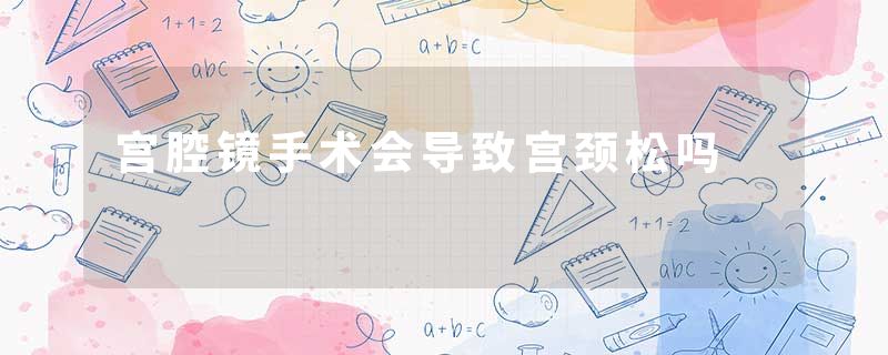 宫腔镜手术会导致宫颈松吗