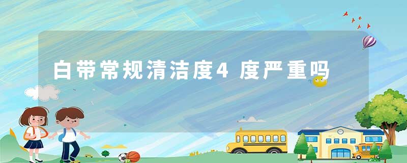 白带常规清洁度4度严重吗