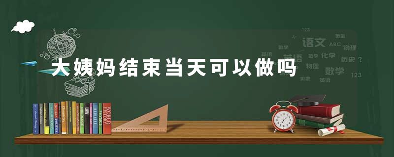 大姨妈结束当天可以做吗