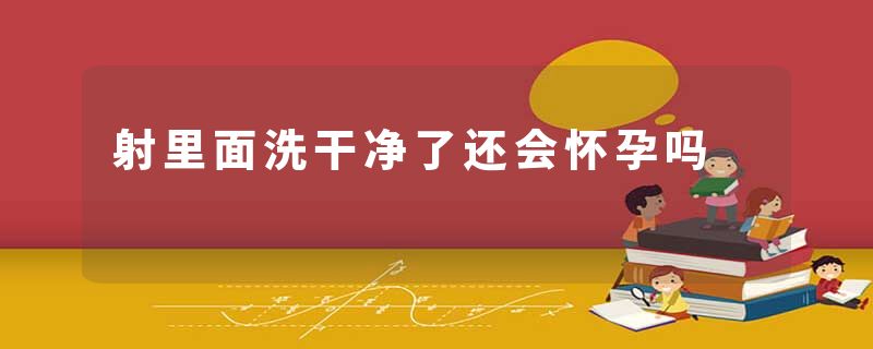 射里面洗干净了还会怀孕吗