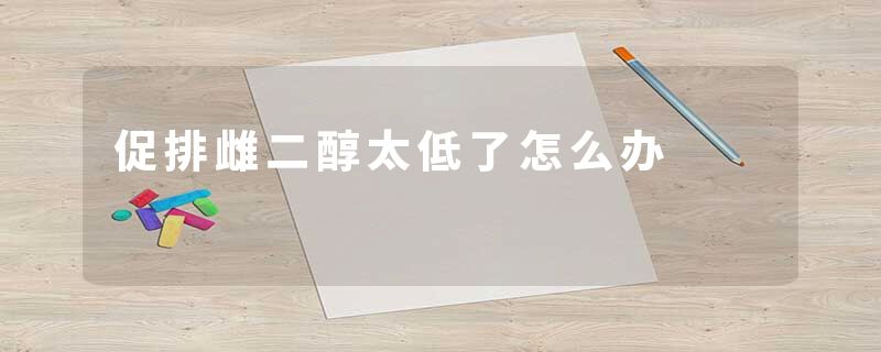 促排雌二醇太低了怎么办
