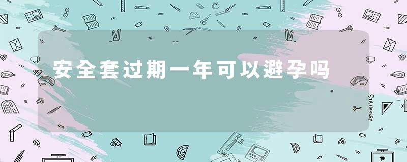 安全套过期一年可以避孕吗