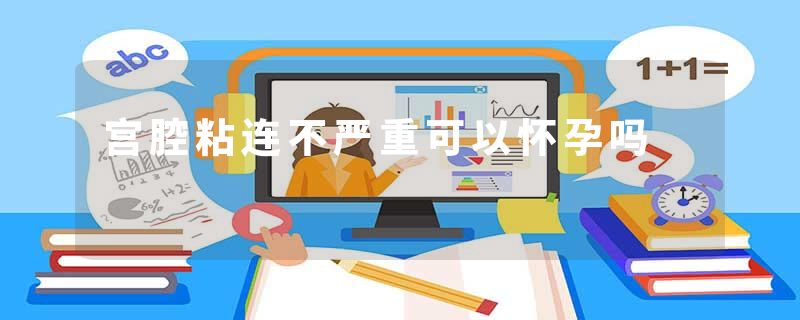 宫腔粘连不严重可以怀孕吗