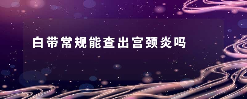 白带常规能查出宫颈炎吗