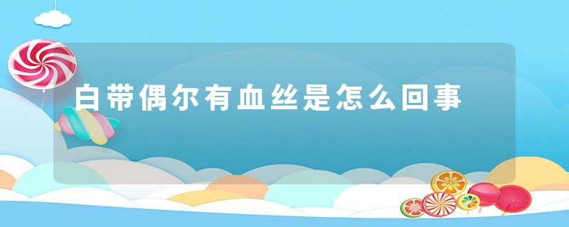 白带偶尔有血丝是怎么回事