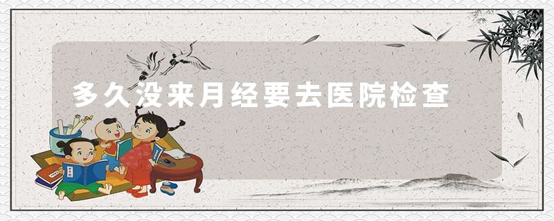多久没来月经要去医院检查