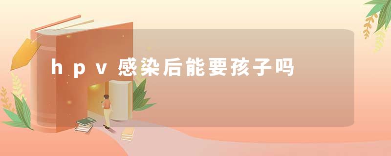 hpv感染后能要孩子吗