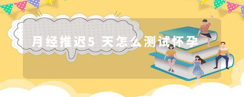 月经推迟5天怎么测试怀孕