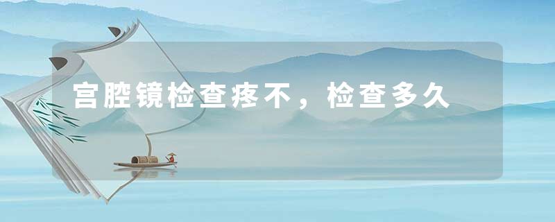 宫腔镜检查疼不，检查多久