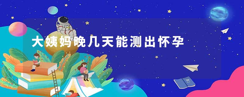 大姨妈晚几天能测出怀孕