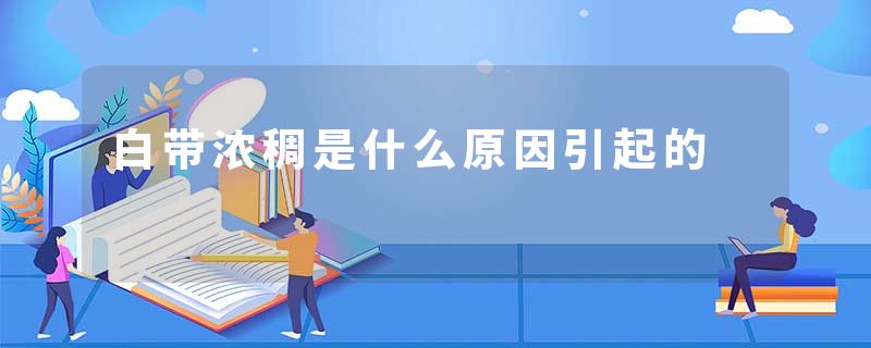 白带浓稠是什么原因引起的