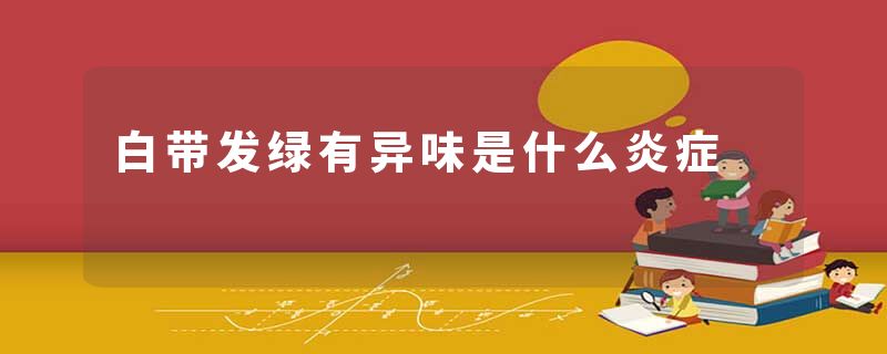白带发绿有异味是什么炎症