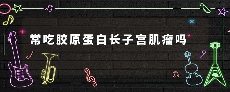 常吃胶原蛋白长子宫肌瘤吗