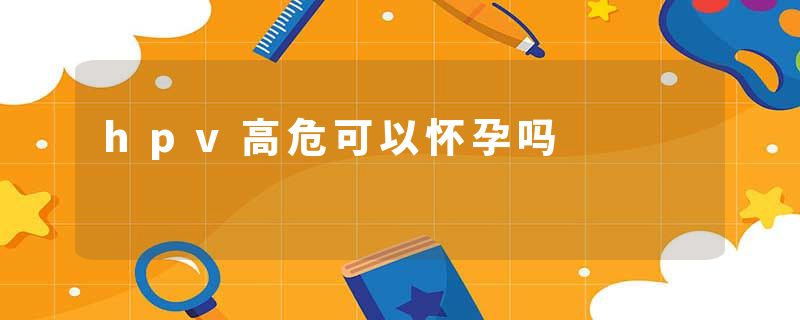 hpv高危可以怀孕吗