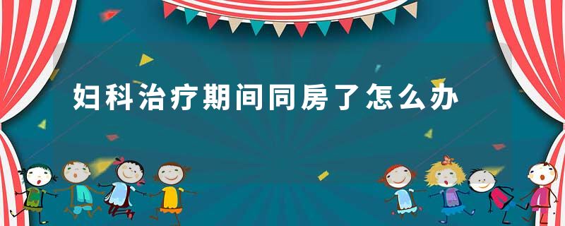 妇科治疗期间同房了怎么办