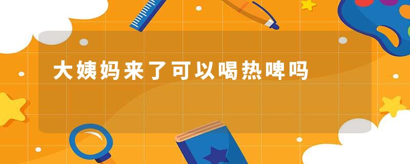 大姨妈来了可以喝热啤吗