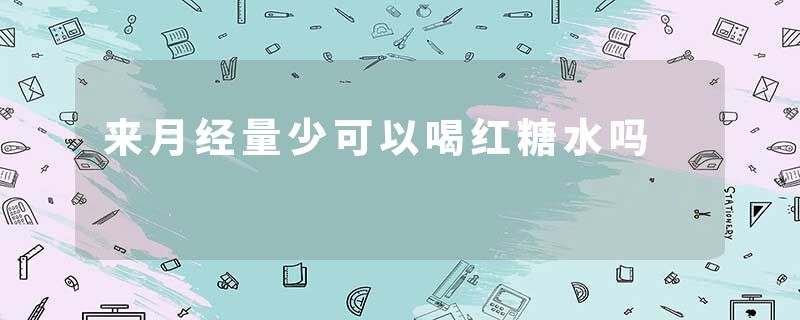 来月经量少可以喝红糖水吗