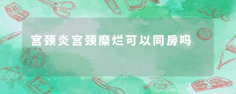 宫颈炎宫颈糜烂可以同房吗