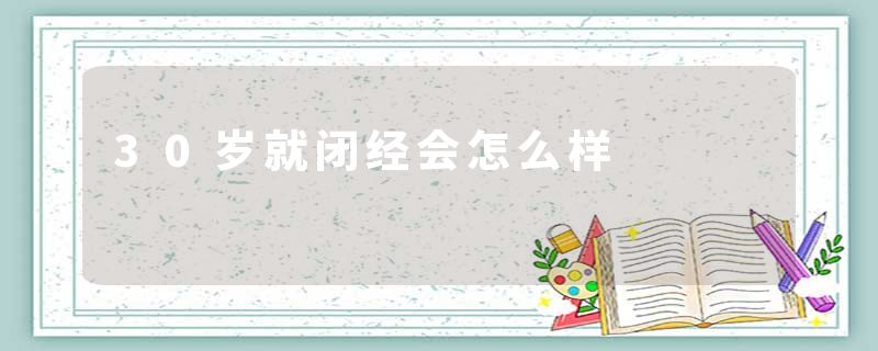 30岁就闭经会怎么样