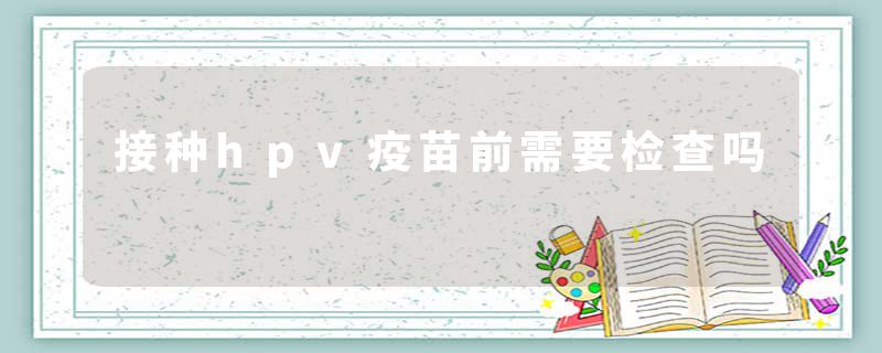 接种hpv疫苗前需要检查吗