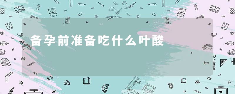 备孕前准备吃什么叶酸
