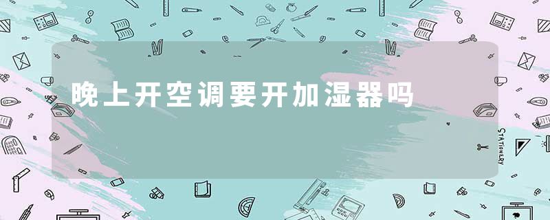 晚上开空调要开加湿器吗