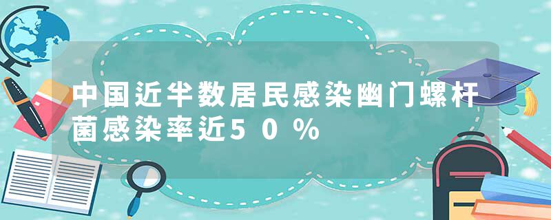 中国近半数居民感染幽门螺杆菌感染率近50%