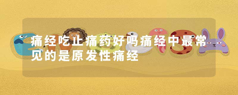 痛经吃止痛药好吗痛经中最常见的是原发性痛经