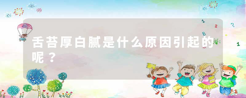 舌苔厚白腻是什么原因引起的呢？