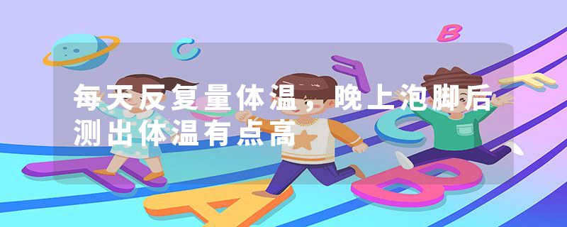 每天反复量体温，晚上泡脚后测出体温有点高