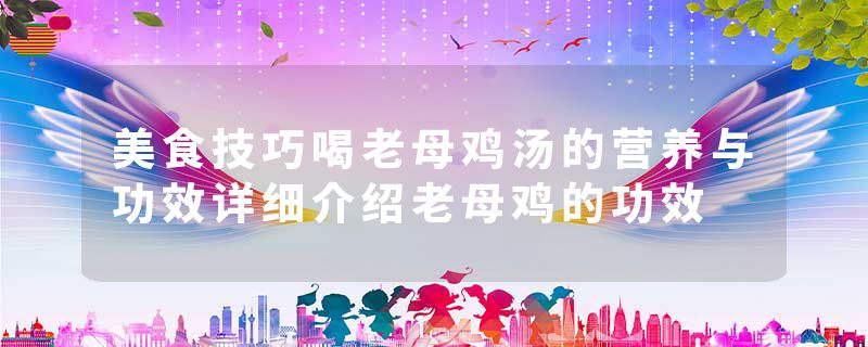 美食技巧喝老母鸡汤的营养与功效详细介绍老母鸡的功效